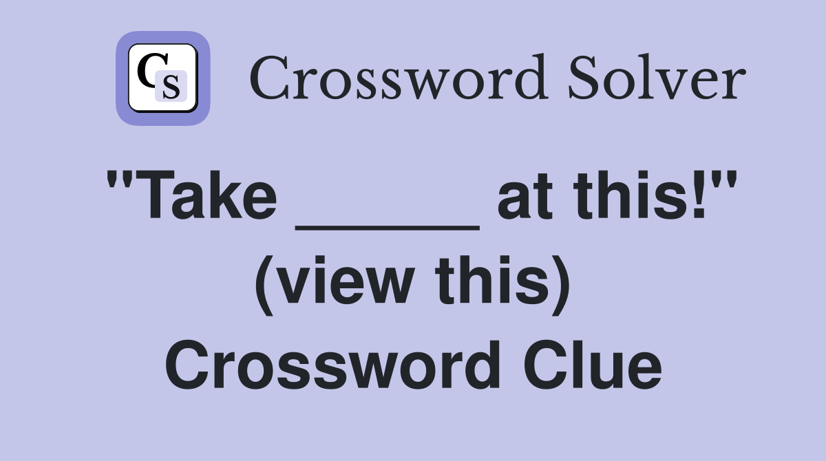 "Take _____ at this!" (view this) Crossword Clue