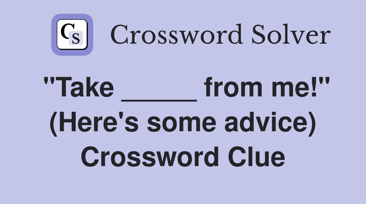 "Take _____ from me!" (Here's some advice) Crossword Clue