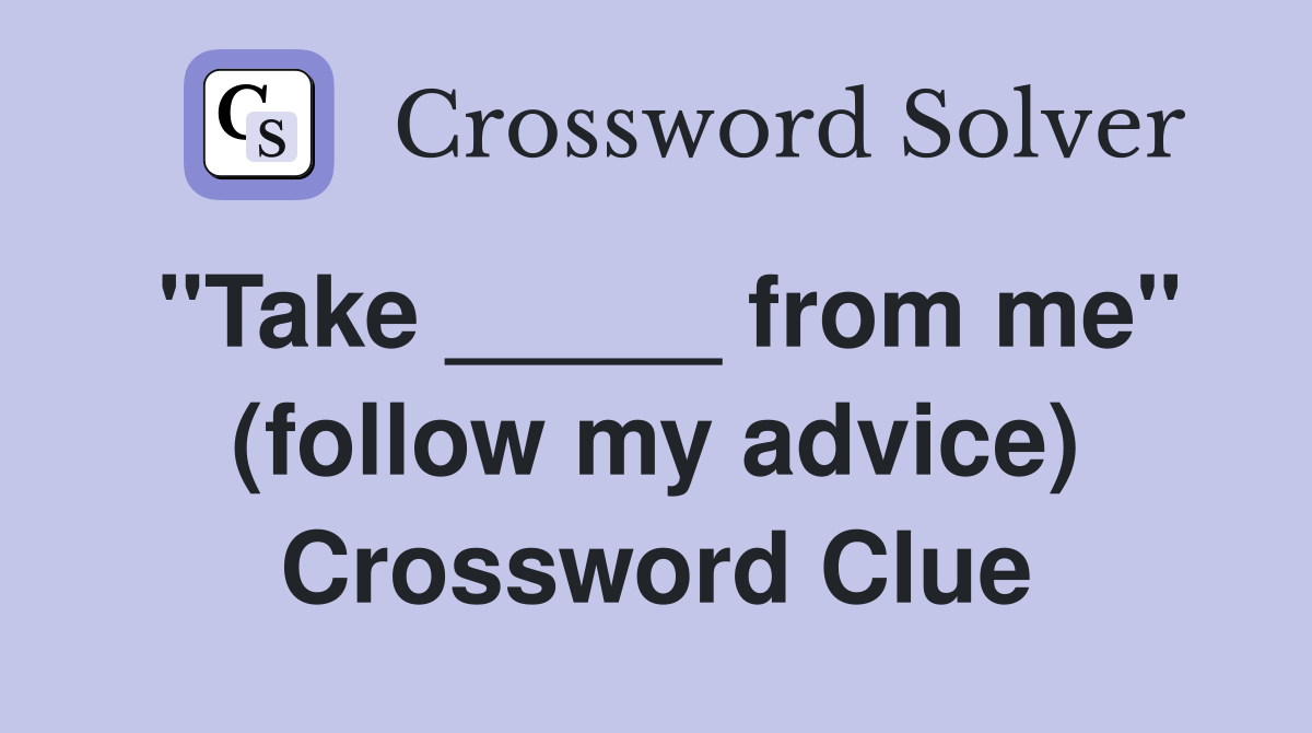 "Take _____ from me" (follow my advice) Crossword Clue