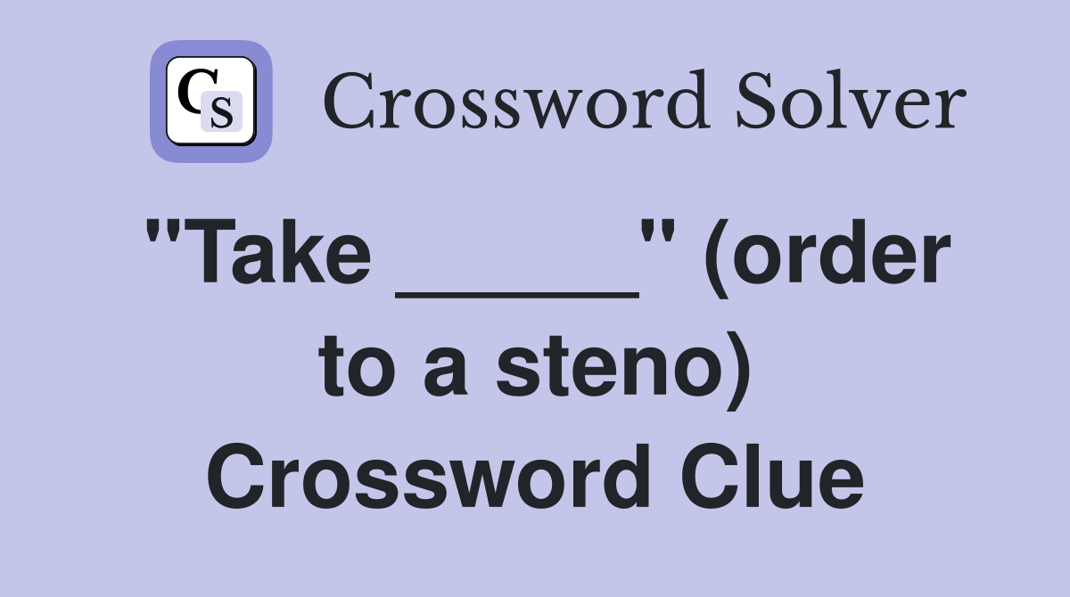 "Take _____" (order to a steno) Crossword Clue