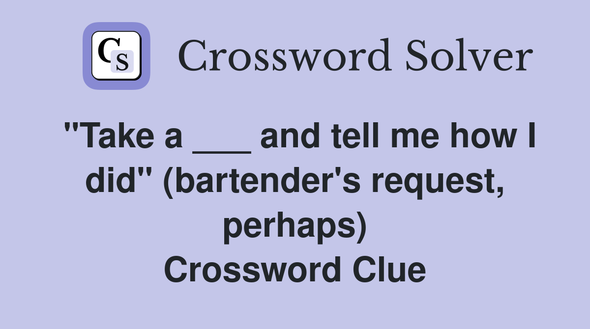 "Take a ___ and tell me how I did" (bartender's request, perhaps) Crossword Clue