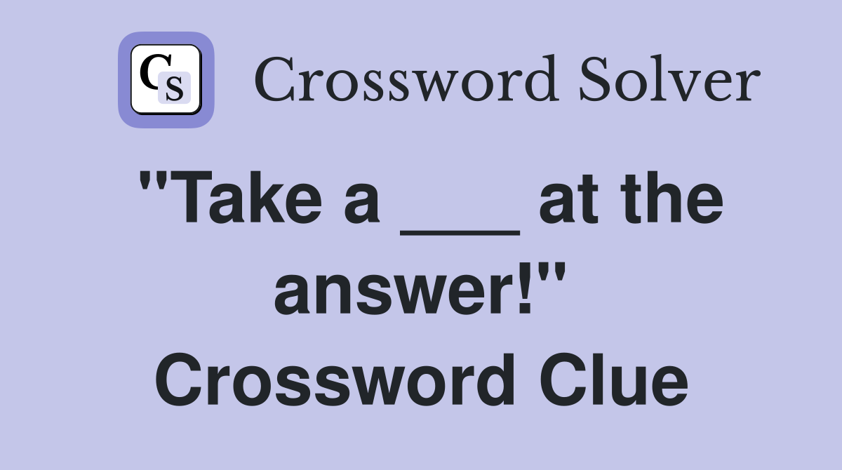 "Take a ___ at the answer!" Crossword Clue