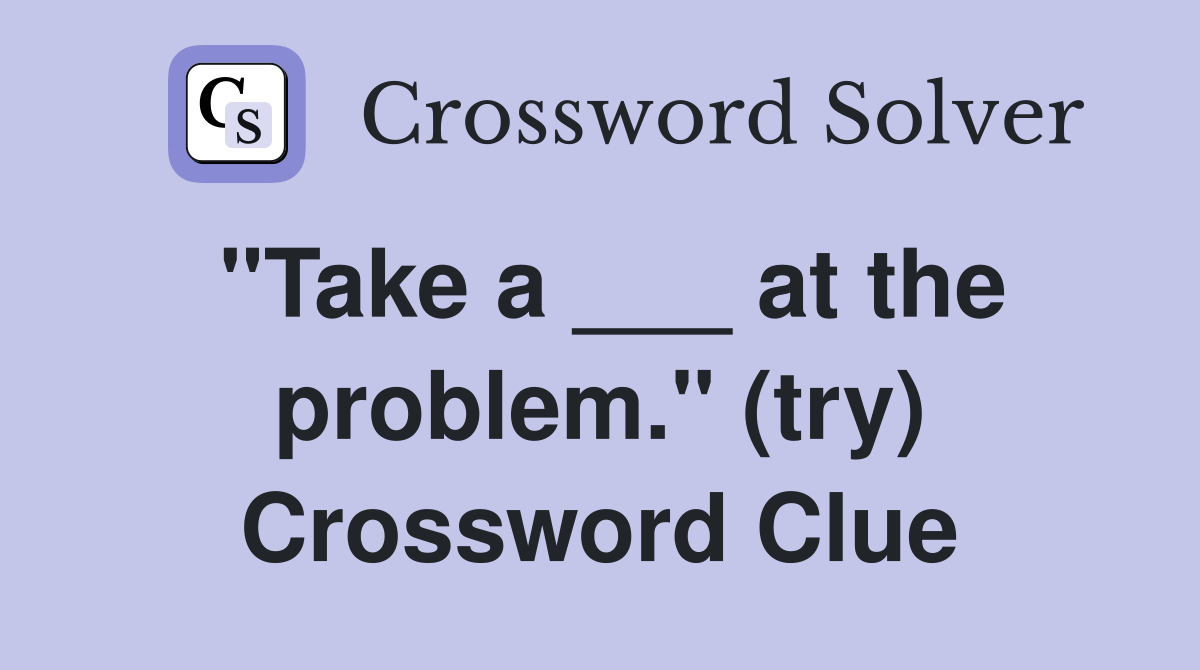 "Take a ___ at the problem." (try) Crossword Clue