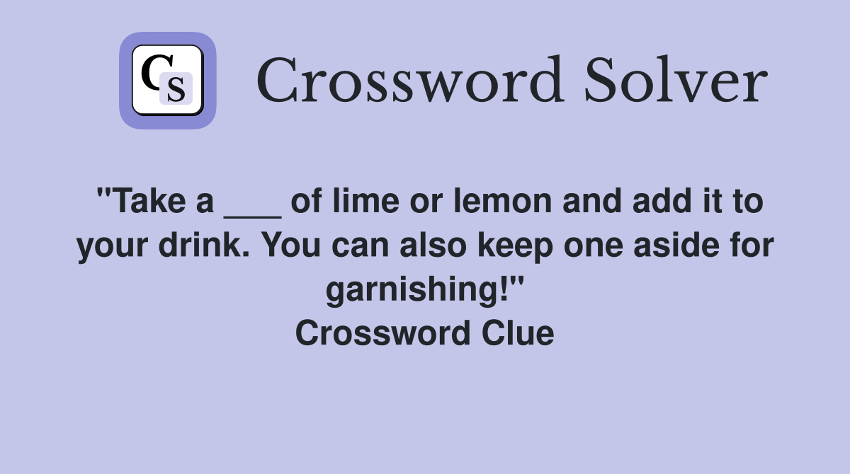 "Take a ___ of lime or lemon and add it to your drink. You can also keep one aside for garnishing!" Crossword Clue
