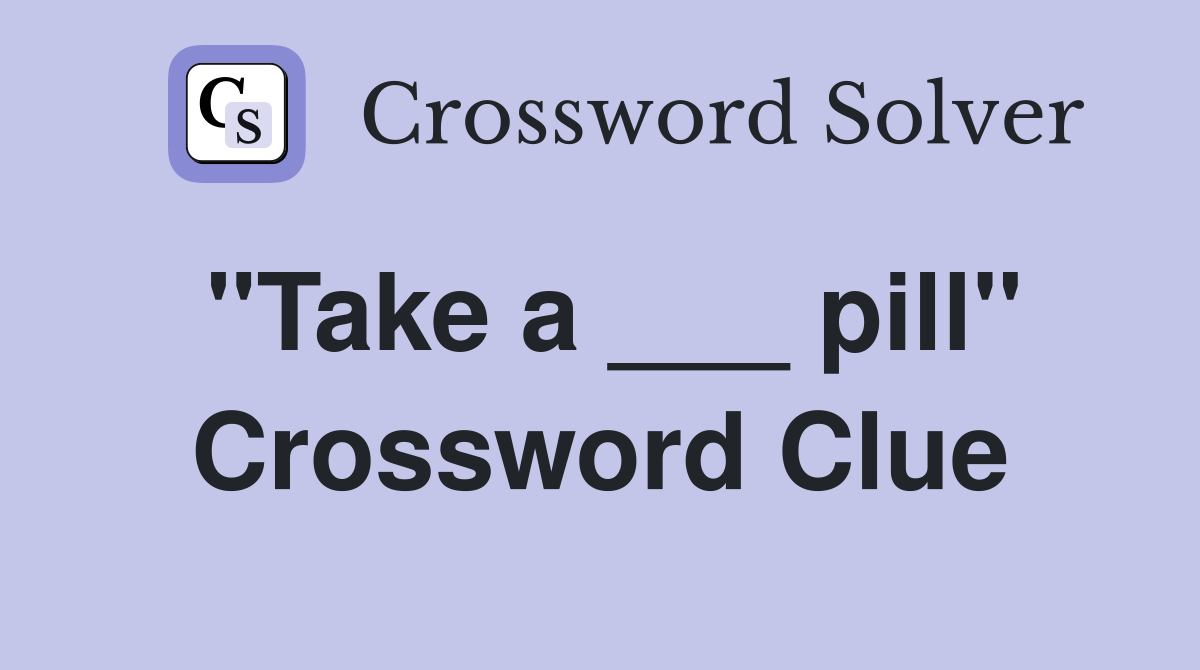 "Take a ___ pill" Crossword Clue