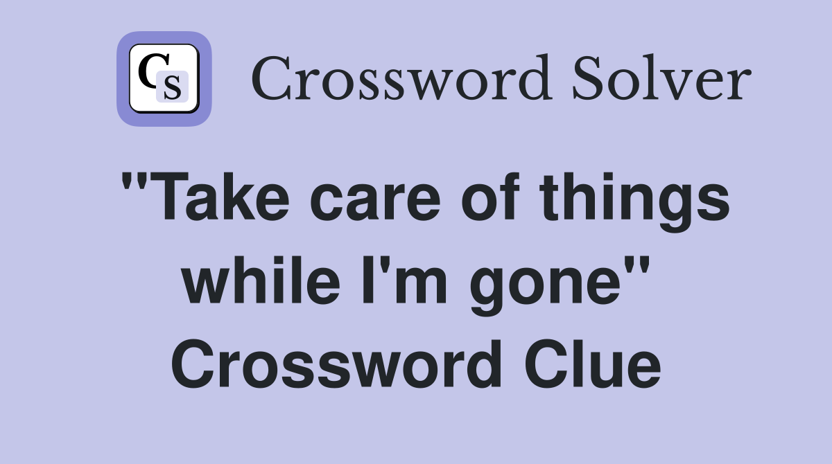 "Take care of things while I'm gone" Crossword Clue