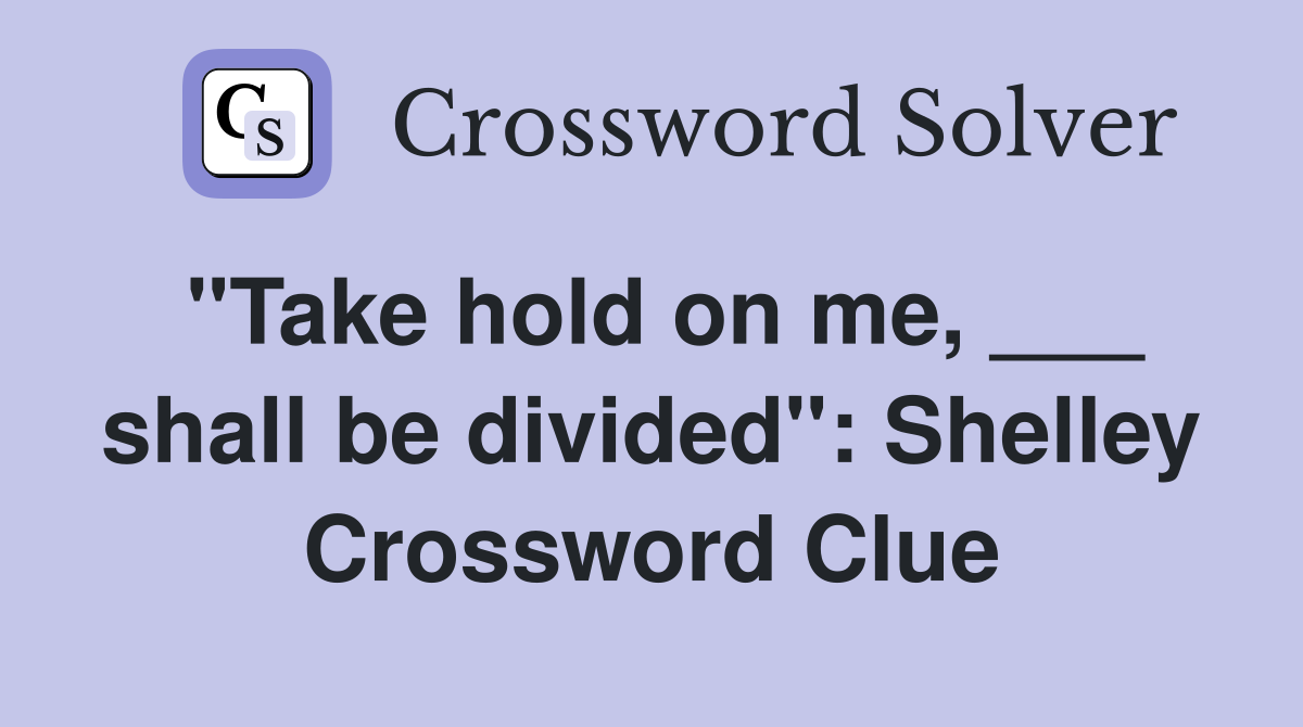 "Take hold on me, ___ shall be divided": Shelley Crossword Clue