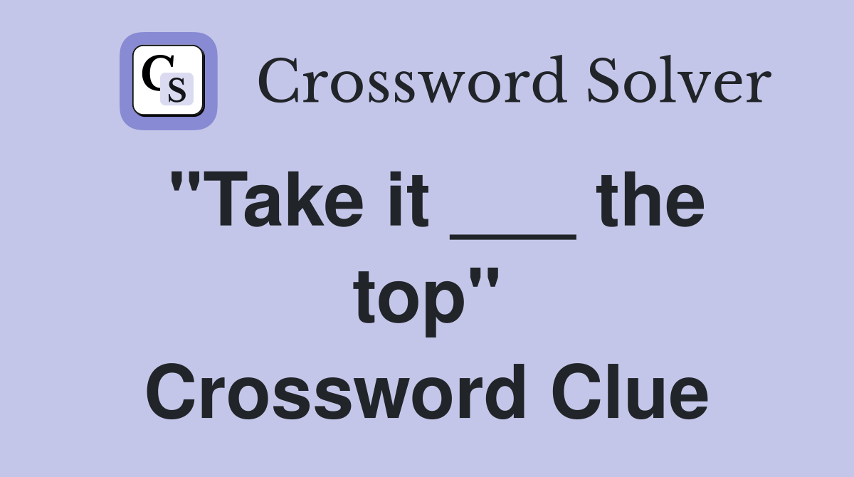 "Take it ___ the top" Crossword Clue