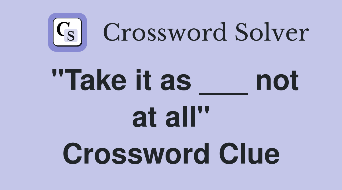 "Take it as ___ not at all" Crossword Clue