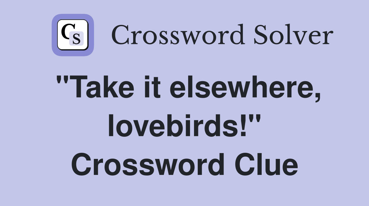 "Take it elsewhere, lovebirds!" Crossword Clue