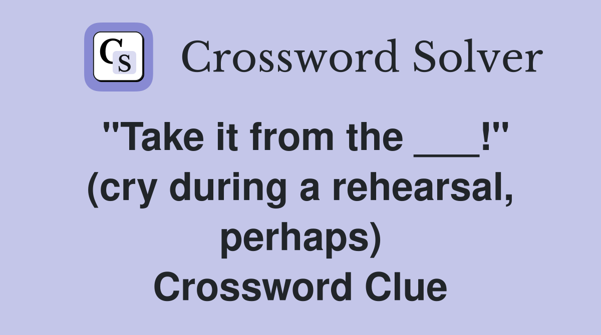 "Take it from the ___!" (cry during a rehearsal, perhaps) Crossword Clue