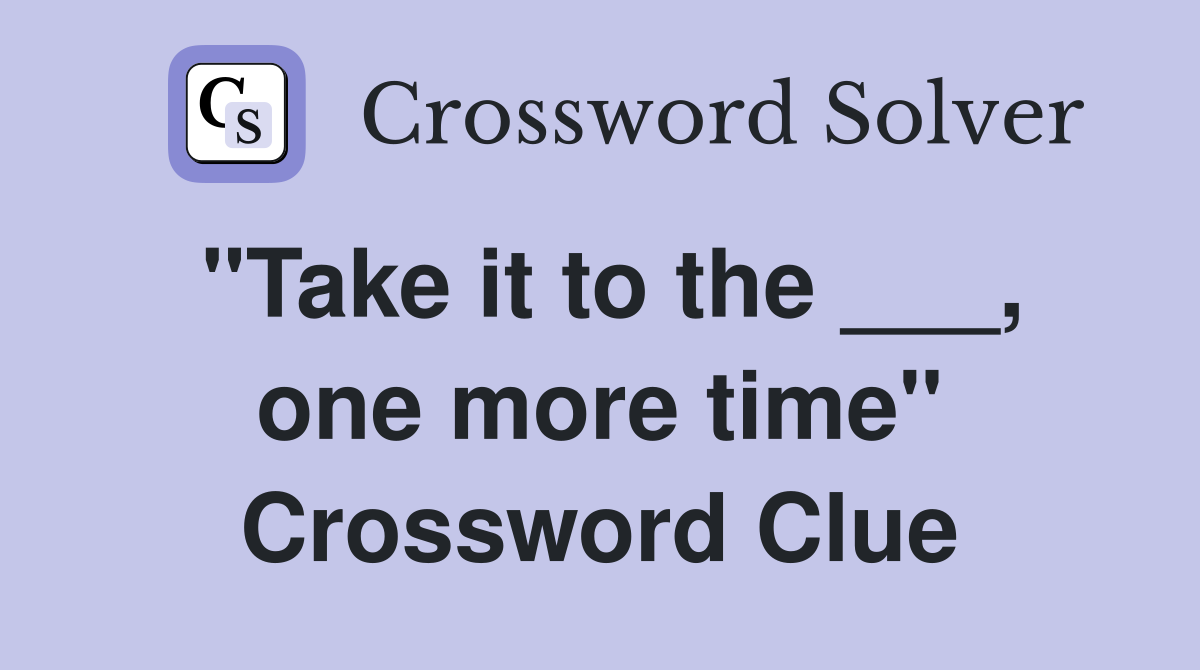 "Take it to the ___, one more time" Crossword Clue