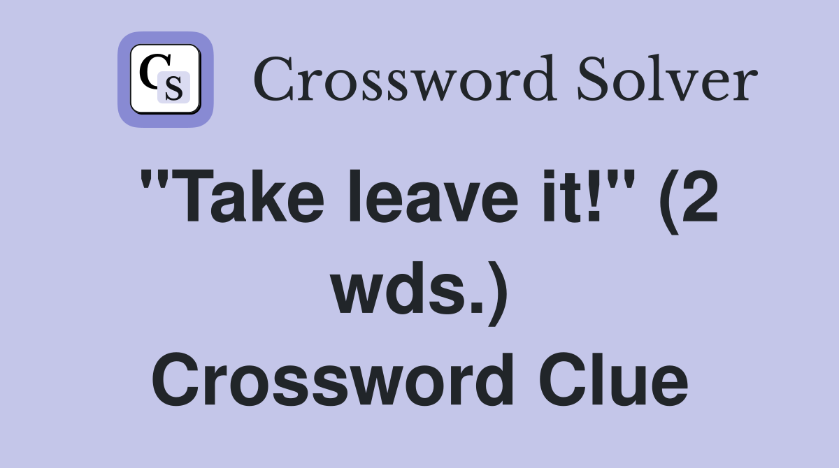 "Take leave it!" (2 wds.) Crossword Clue