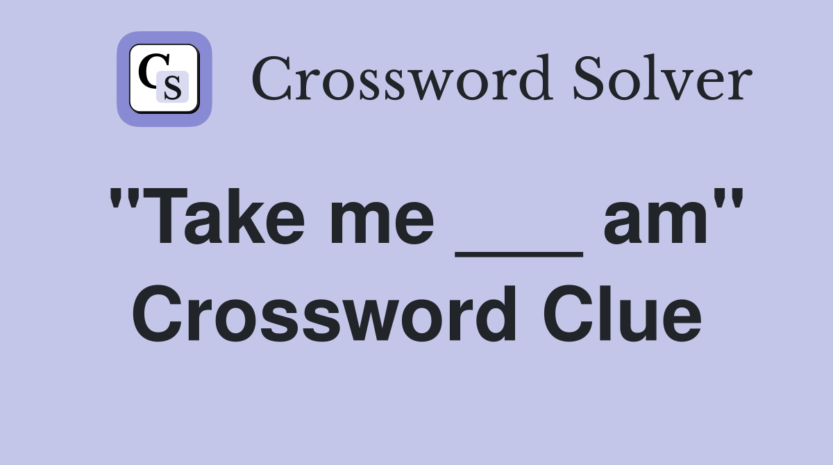 "Take me ___ am" Crossword Clue