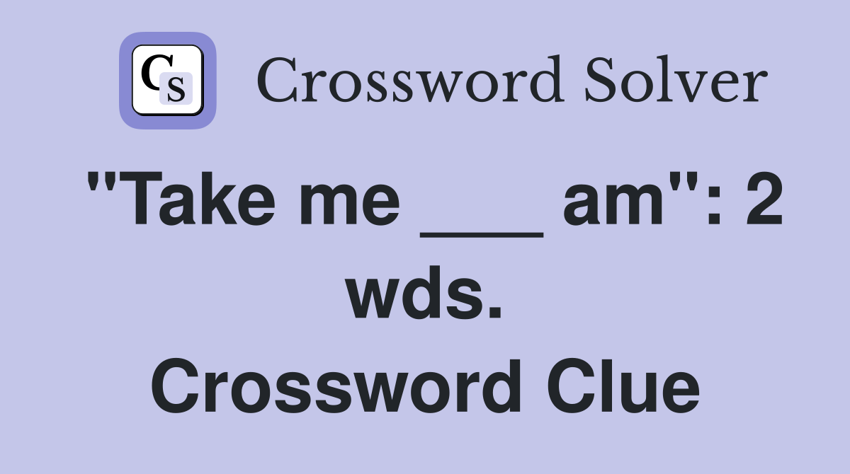 "Take me ___ am": 2 wds. Crossword Clue