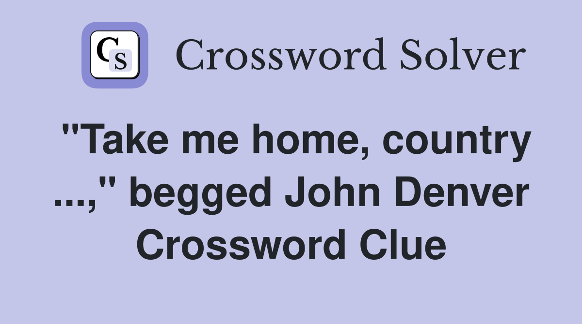 "Take me home, country ...," begged John Denver Crossword Clue