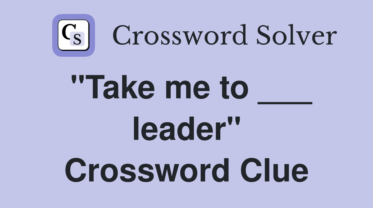 "Take me to ___ leader" Crossword Clue