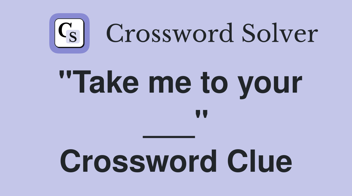 "Take me to your ___" Crossword Clue