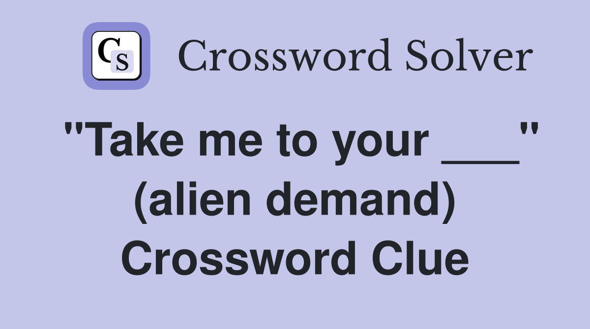 "Take me to your ___" (alien demand) Crossword Clue