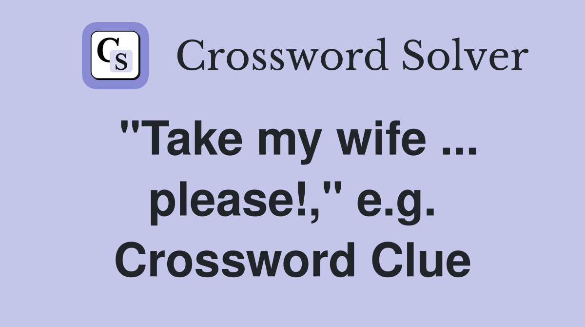 "Take my wife ... please!," e.g. Crossword Clue