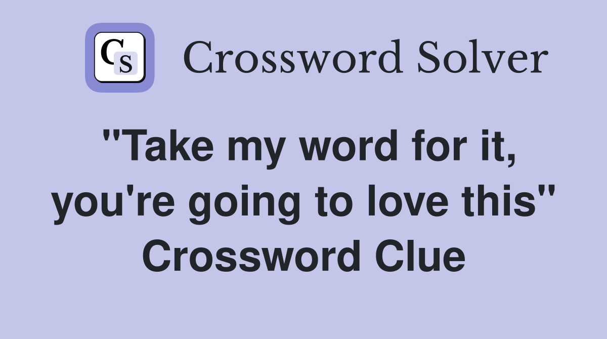 "Take my word for it, you're going to love this" Crossword Clue