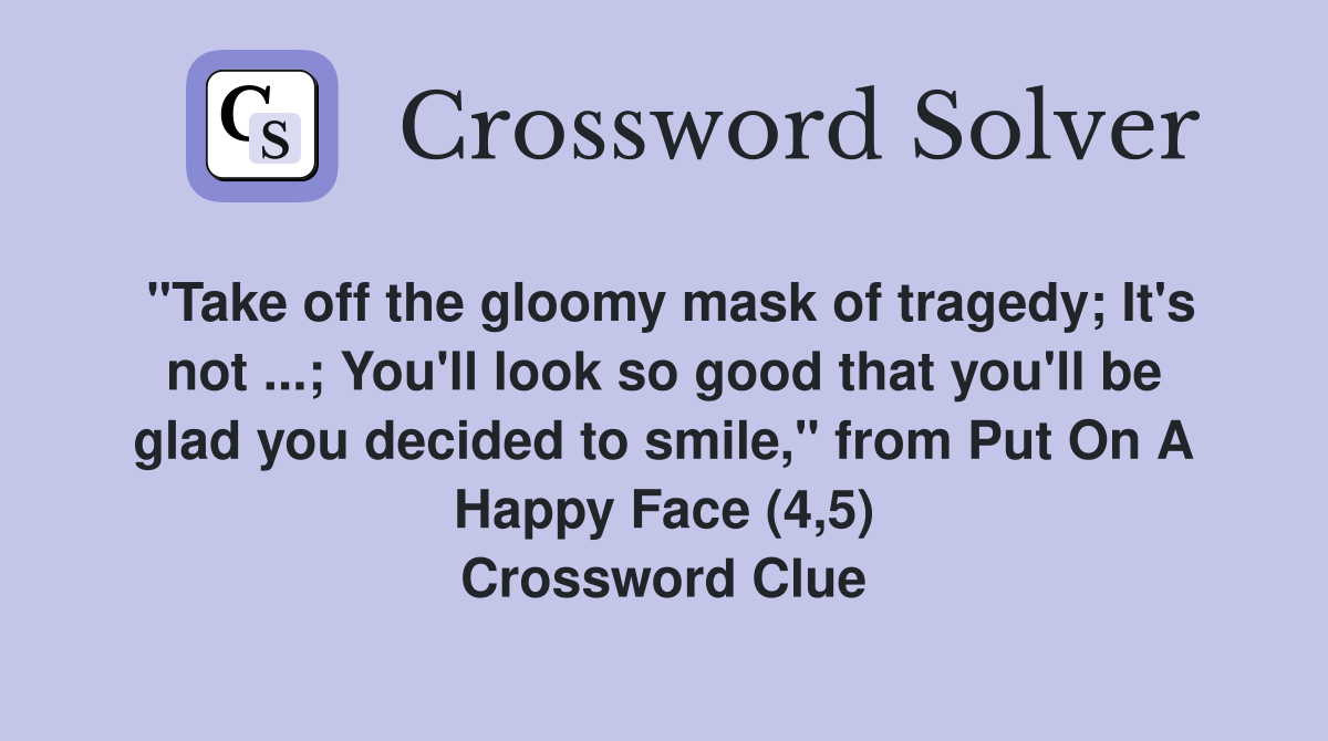 "Take off the gloomy mask of tragedy; It's not ...; You'll look so good that you'll be glad you decided to smile," from Put On A Happy Face (4,5) Crossword Clue