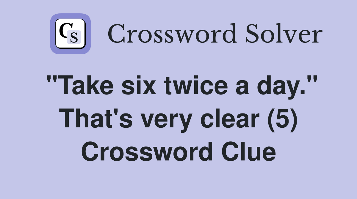 "Take six twice a day." That's very clear (5) Crossword Clue