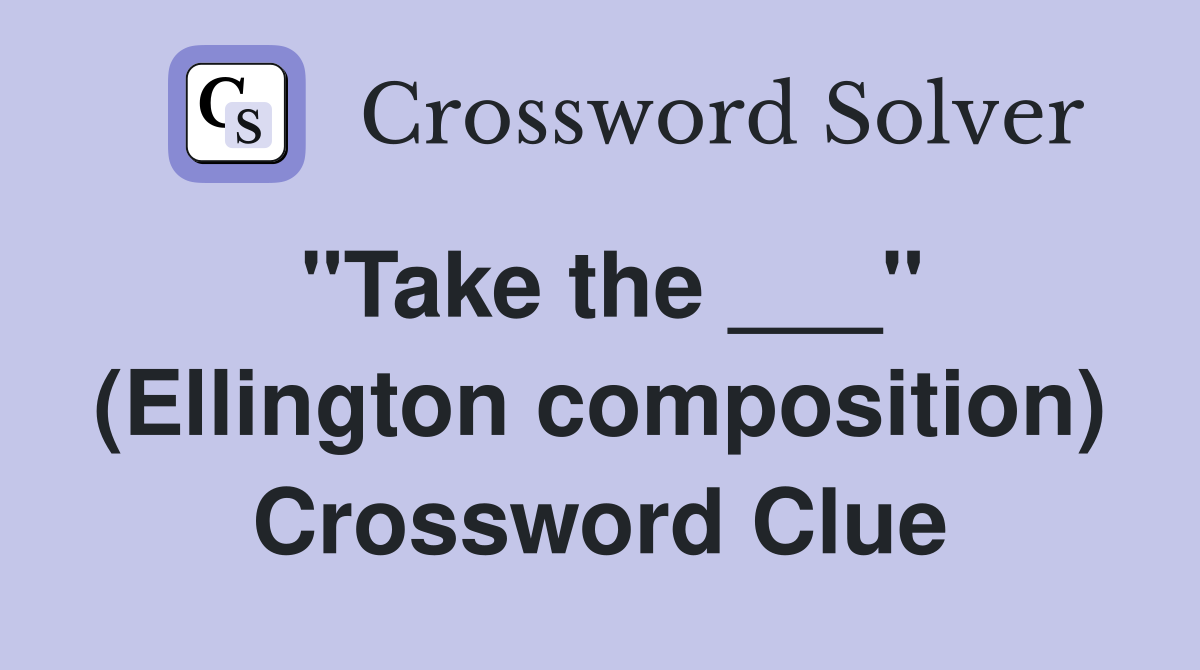 "Take the ___" (Ellington composition) Crossword Clue