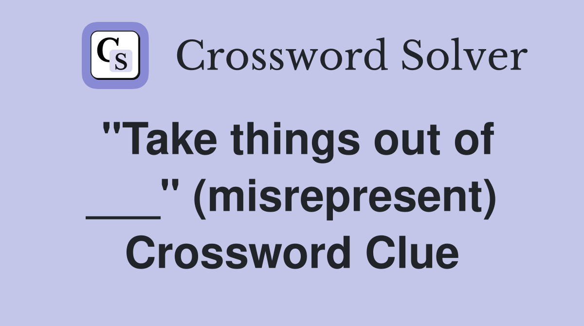 "Take things out of ___" (misrepresent) Crossword Clue