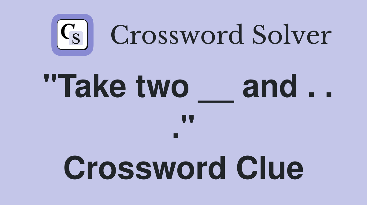 "Take two __ and . . ." Crossword Clue