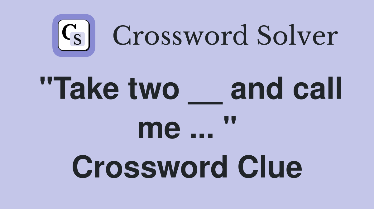 "Take two __ and call me ... " Crossword Clue