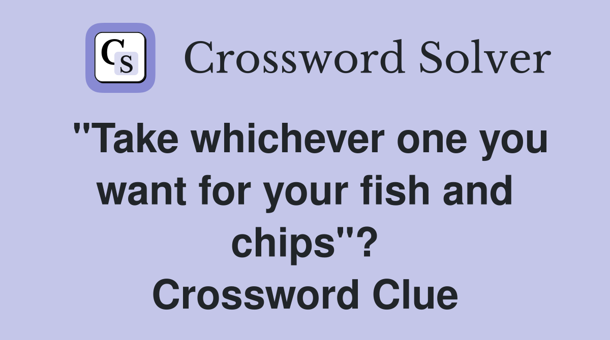 "Take whichever one you want for your fish and chips"? Crossword Clue