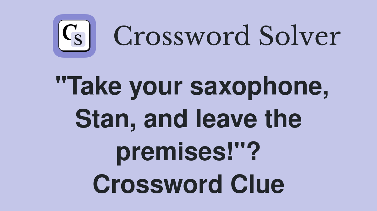 "Take your saxophone, Stan, and leave the premises!"? Crossword Clue