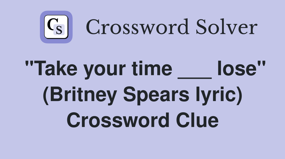 "Take your time ___ lose" (Britney Spears lyric) Crossword Clue