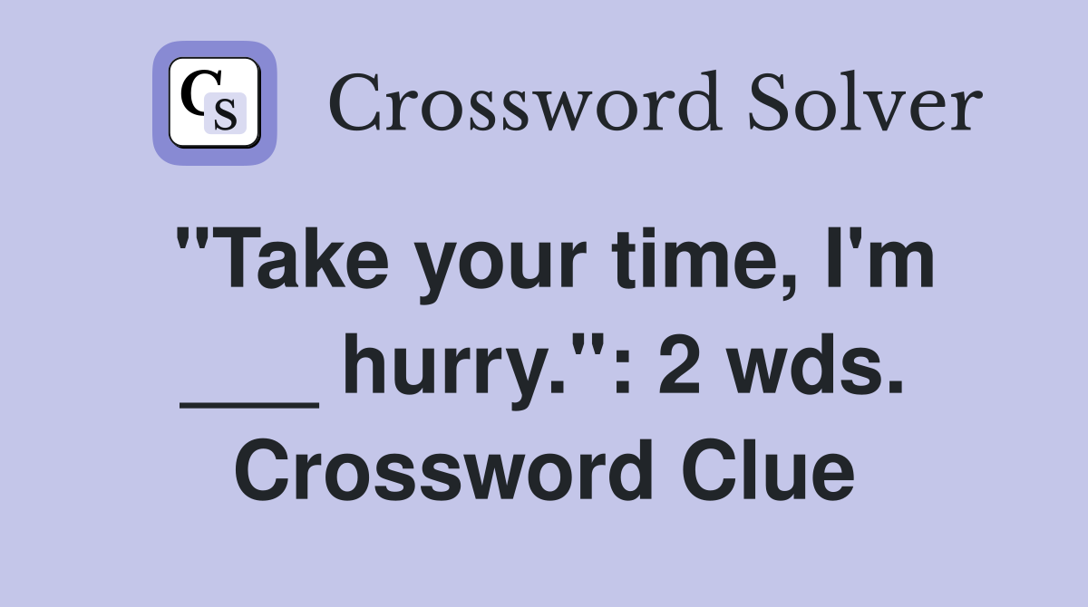"Take your time, I'm ___ hurry.": 2 wds. Crossword Clue
