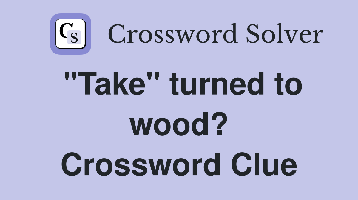 "Take" turned to wood? Crossword Clue