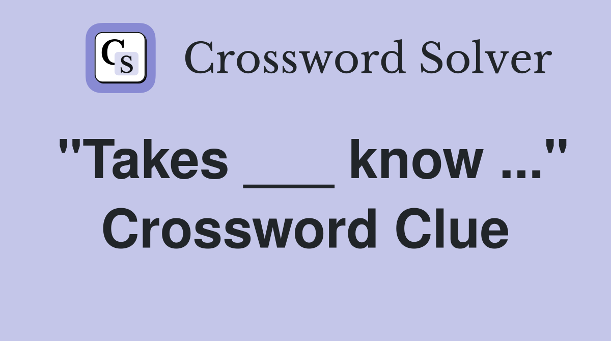 "Takes ___ know ..." Crossword Clue