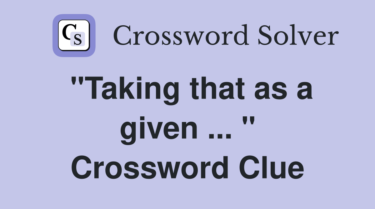 "Taking that as a given ... " Crossword Clue