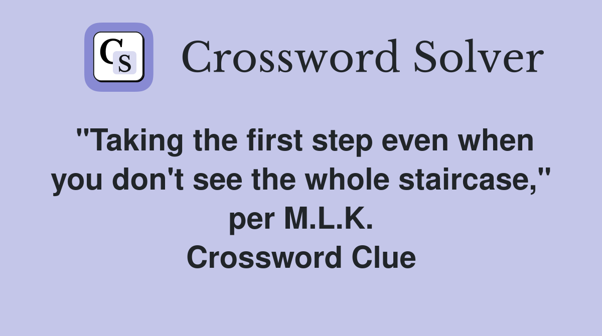 "Taking the first step even when you don't see the whole staircase," per M.L.K. Crossword Clue