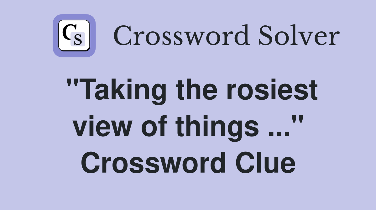 "Taking the rosiest view of things ..." Crossword Clue