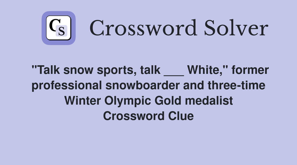 "Talk snow sports, talk ___ White," former professional snowboarder and three-time Winter Olympic Gold medalist Crossword Clue