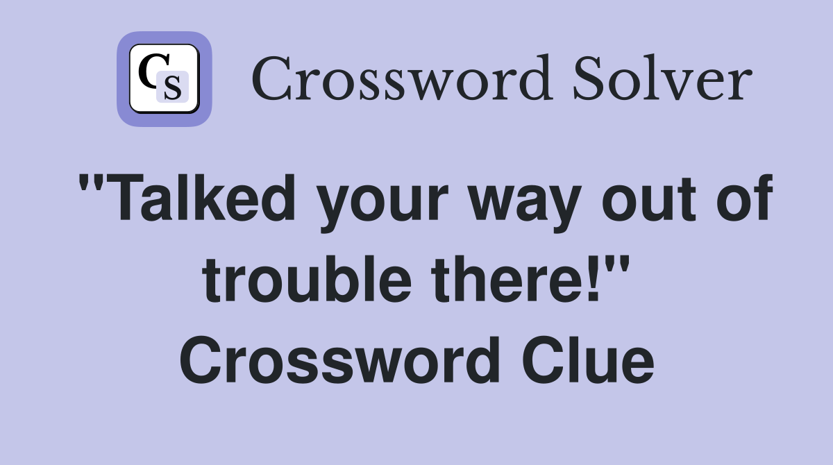 "Talked your way out of trouble there!" Crossword Clue
