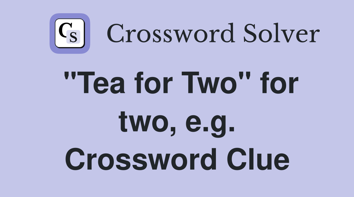 "Tea for Two" for two, e.g. Crossword Clue
