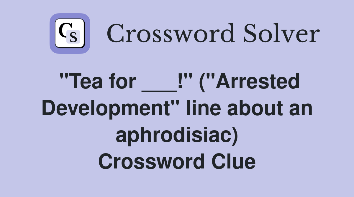 "Tea for ___!" ("Arrested Development" line about an aphrodisiac) Crossword Clue