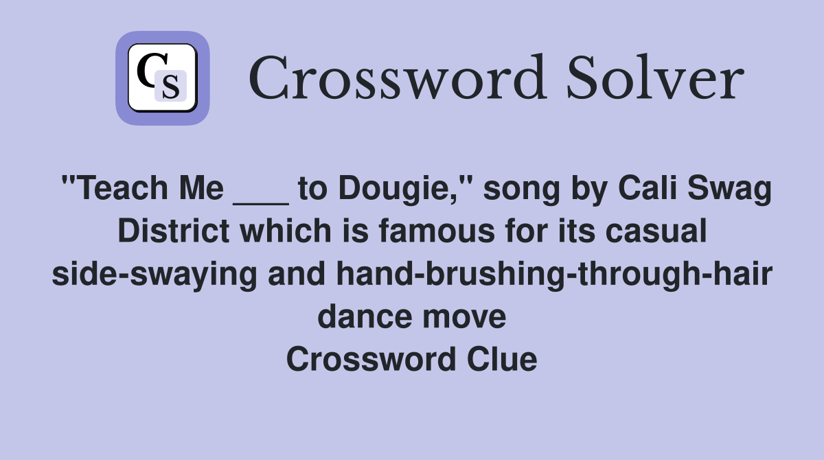 "Teach Me ___ to Dougie," song by Cali Swag District which is famous for its casual side-swaying and hand-brushing-through-hair dance move Crossword Clue