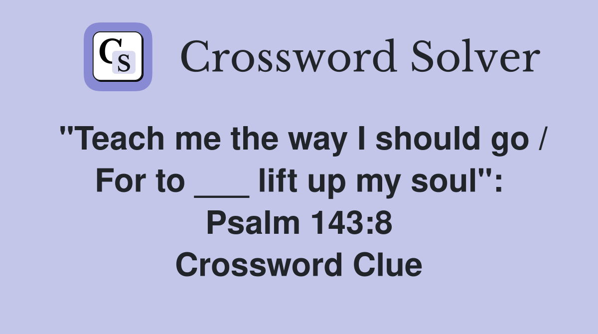 "Teach me the way I should go / For to ___ lift up my soul": Psalm 143:8 Crossword Clue