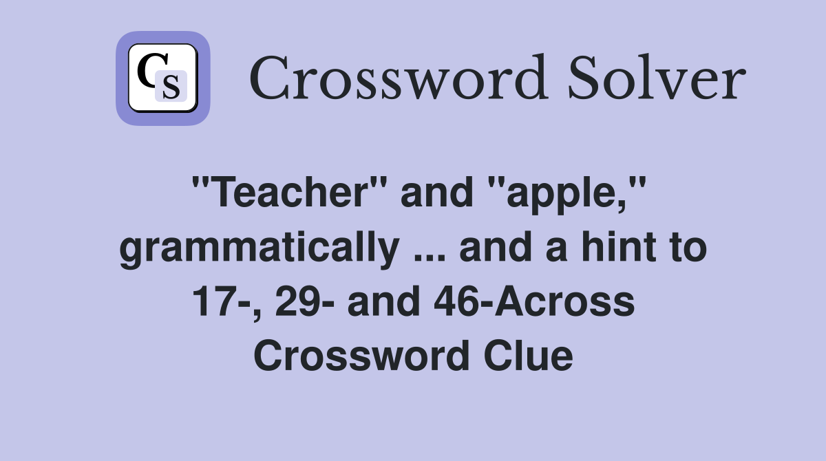 "Teacher" and "apple," grammatically ... and a hint to 17-, 29- and 46-Across Crossword Clue