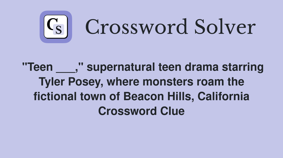 "Teen ___," supernatural teen drama starring Tyler Posey, where monsters roam the fictional town of Beacon Hills, California Crossword Clue