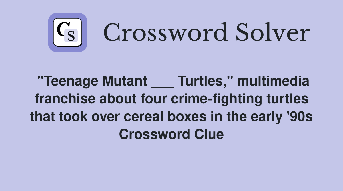 "Teenage Mutant ___ Turtles," multimedia franchise about four crime-fighting turtles that took over cereal boxes in the early '90s Crossword Clue
