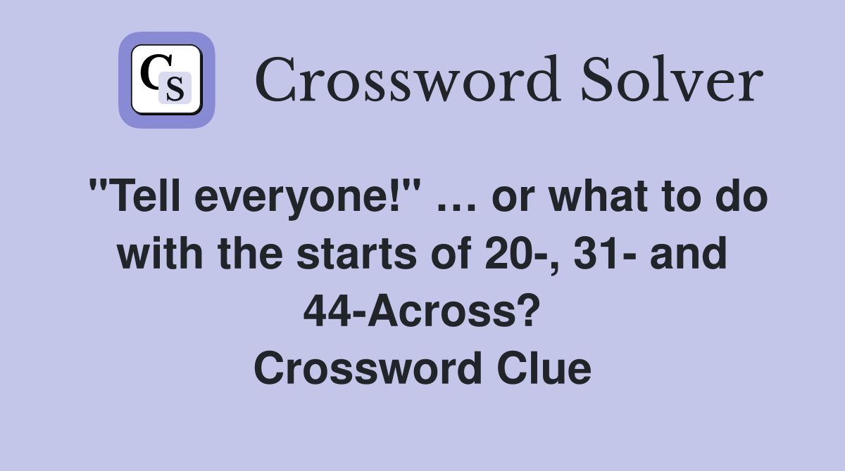 "Tell everyone!" … or what to do with the starts of 20-, 31- and 44-Across? Crossword Clue